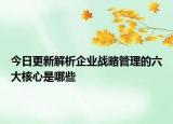 今日更新解析企业战略管理的六大核心是哪些