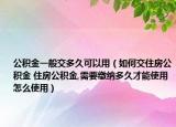 公积金一般交多久可以用（如何交住房公积金 住房公积金,需要缴纳多久才能使用怎么使用）