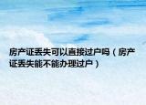 房产证丢失可以直接过户吗（房产证丢失能不能办理过户）