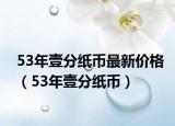 53年壹分纸币最新价格（53年壹分纸币）