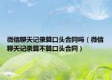 微信聊天记录算口头合同吗（微信聊天记录算不算口头合同）