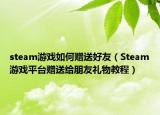 steam游戏如何赠送好友（Steam游戏平台赠送给朋友礼物教程）