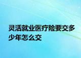 灵活就业医疗险要交多少年怎么交