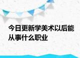 今日更新学美术以后能从事什么职业