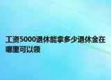 工资5000退休能拿多少退休金在哪里可以领