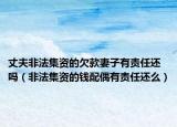 丈夫非法集资的欠款妻子有责任还吗（非法集资的钱配偶有责任还么）