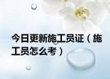 今日更新施工员证（施工员怎么考）