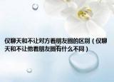 仅聊天和不让对方看朋友圈的区别（仅聊天和不让他看朋友圈有什么不同）