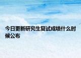 今日更新研究生复试成绩什么时候公布