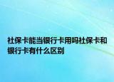 社保卡能当银行卡用吗社保卡和银行卡有什么区别