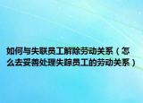 如何与失联员工解除劳动关系（怎么去妥善处理失踪员工的劳动关系）