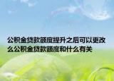 公积金贷款额度提升之后可以更改么公积金贷款额度和什么有关