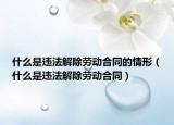 什么是违法解除劳动合同的情形（什么是违法解除劳动合同）