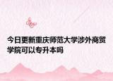 今日更新重庆师范大学涉外商贸学院可以专升本吗