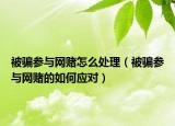 被骗参与网赌怎么处理（被骗参与网赌的如何应对）