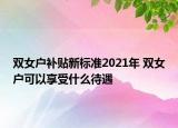 双女户补贴新标准2021年 双女户可以享受什么待遇