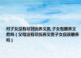 对子女没有尽到抚养义务,子女有赡养义务吗（父母没有尽抚养义务子女应该赡养吗）