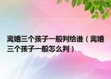 离婚三个孩子一般判给谁（离婚三个孩子一般怎么判）