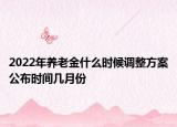 2022年养老金什么时候调整方案公布时间几月份