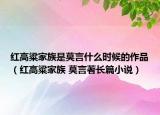 红高粱家族是莫言什么时候的作品（红高粱家族 莫言著长篇小说）