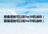 新桑塔纳可以用5w30机油吗（新桑塔纳可以用5w30机油吗）