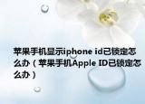 苹果手机显示iphone id已锁定怎么办（苹果手机Apple ID已锁定怎么办）