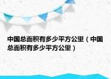 中国总面积有多少平方公里（中国总面积有多少平方公里）