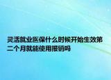 灵活就业医保什么时候开始生效第二个月就能使用报销吗