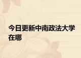 今日更新中南政法大学在哪