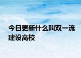 今日更新什么叫双一流建设高校