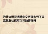 为什么说灵活就业交医保太亏了灵活就业社保可以异地转移吗