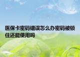 医保卡密码错误怎么办密码被锁住还能使用吗