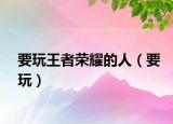 要玩王者荣耀的人（要玩）
