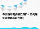 办离婚证需要哪些资料（办离婚证需要哪些证件呢）