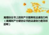 离婚协议书上的财产分割具有法律效力吗（离婚财产分割协议书的法律效力是怎样的呢）