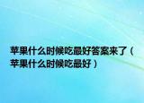 苹果什么时候吃最好答案来了（苹果什么时候吃最好）