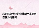 北京医保卡里的钱能取出来吗可以在外地用吗