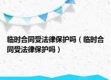 临时合同受法律保护吗（临时合同受法律保护吗）