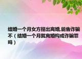 结婚一个月女方提出离婚,能告诈骗不（结婚一个月就离婚构成诈骗罪吗）