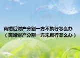 离婚后财产分割一方不执行怎么办（离婚财产分割一方未履行怎么办）