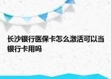 长沙银行医保卡怎么激活可以当银行卡用吗