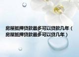 房屋抵押贷款最多可以贷款几年（房屋抵押贷款最多可以贷几年）
