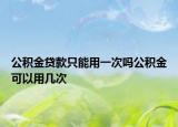 公积金贷款只能用一次吗公积金可以用几次