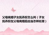 父母离婚子女抚养权怎么判（子女抚养权在父母离婚后应当怎样处理）