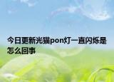 今日更新光猫pon灯一直闪烁是怎么回事