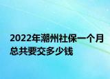 2022年潮州社保一个月总共要交多少钱