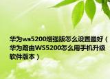 华为ws5200增强版怎么设置最好（华为路由WS5200怎么用手机升级软件版本）