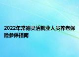 2022年常德灵活就业人员养老保险参保指南