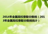 2014年全国高校录取分数线（2013年全国高校录取分数线统计）