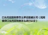 口头约定的利息怎么举证能被认可（民间借贷口头约定利息怎么进行认定）